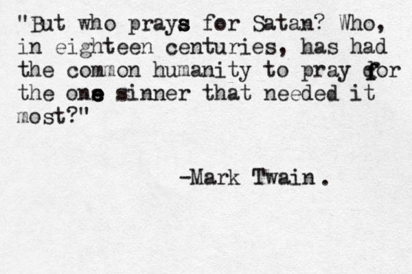 "But who praya s s for Satan? Who, in eighteen centuries, has had the common humanity to pray dor the ons e e e e e sin er n that needed it most?" -Mark Twain . f f f 