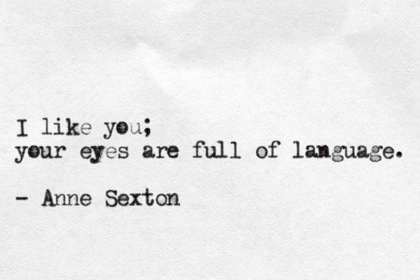 I like you; your eyes are full of language. - Anne Sexton