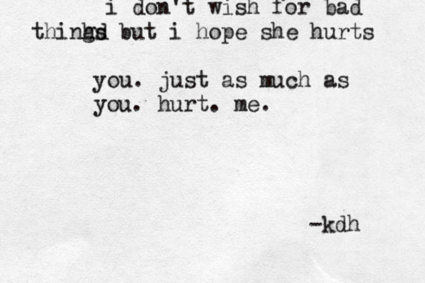 i don't wish for bad thinhd g s but i hope she hurts you. just as much as you. hurt. me. -kdh 