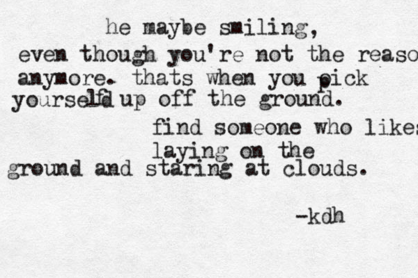 he maybe smiling , even though you're not the reason anymore. thats when you oick p yourseld f up off the ground. find someone who likes laying on the ground and staring at clouds. -kdh 