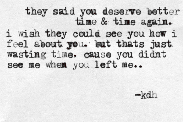 they said you deserve better time & time again. i wish they could see you how i feel about you. but thats just wasting time. cause you didnt see me when you left me.. -kdh 
