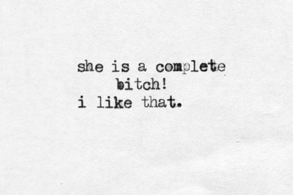she is a complete bitch! i like that.
