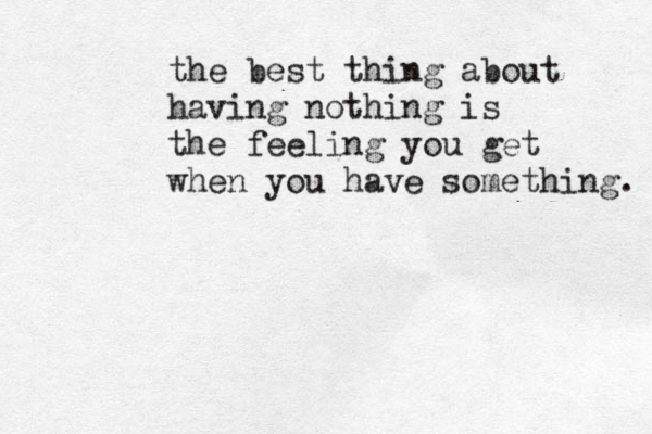 the best thing about having nothing is the feeling you get when you have something. 