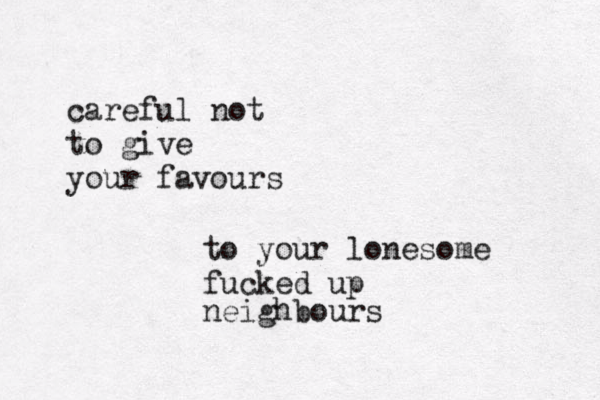careful not to give your favours to your lonesome fucked up neighbours 