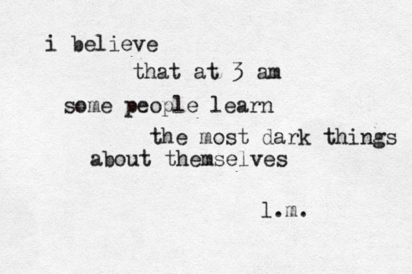 soon, you shall forget the color of my eyes and i shall forget yours i believe that at 3 am some people learn the most dark things about themselves l.m. 
