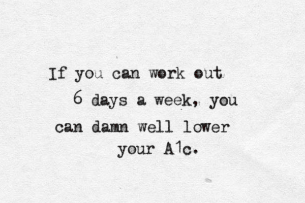 If you can work out 6 days a week, you can damn well lower your A1c. 