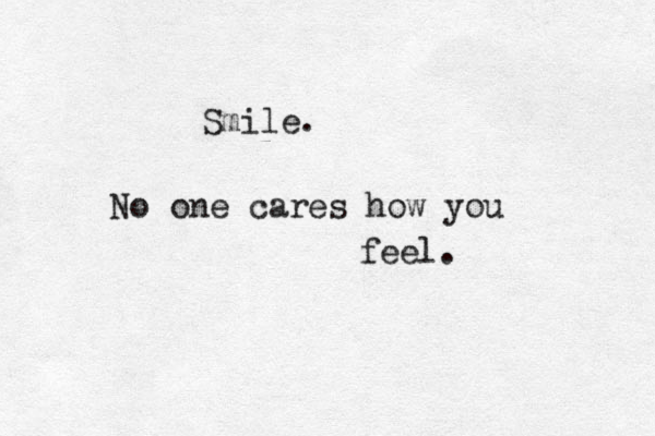 Smile. No one cares how you feel.