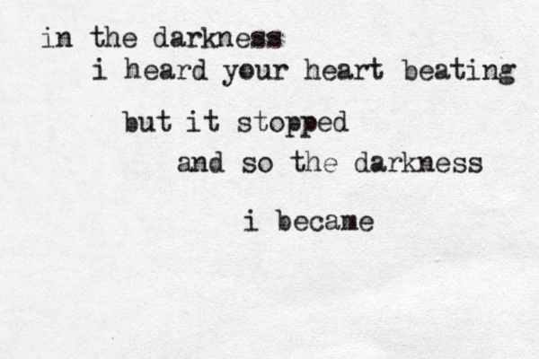 in the darkness i heard your heart beating but it stopped and so the darkness i became 