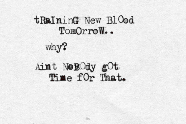 tRaIninG New Bl0od TomOrroW.. why. ? Aint Nov B0dy g0t Time f0r That.