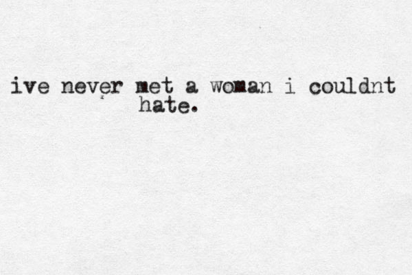 ive never met a woman i couldnt hate. 
