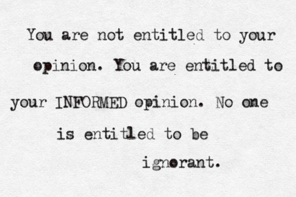 You are not entitled to your opinion. You are entitled to your INFORMED opinion. No one is entitled to be ignorant.