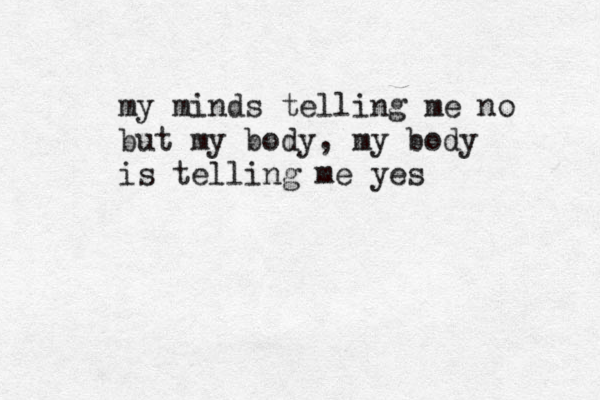 my minds telling me no but my body, my body is telling me yes 
