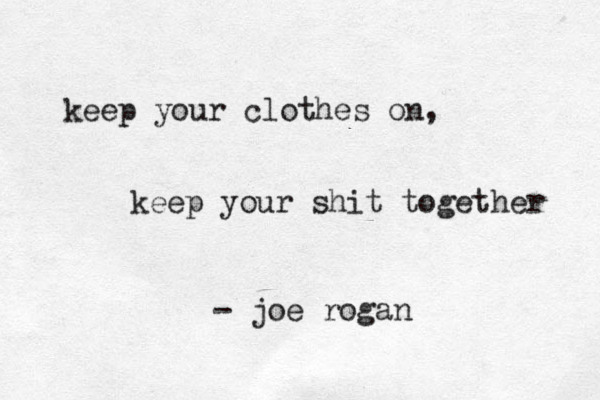 keep your clothes on, keep your shit together - joe rogan