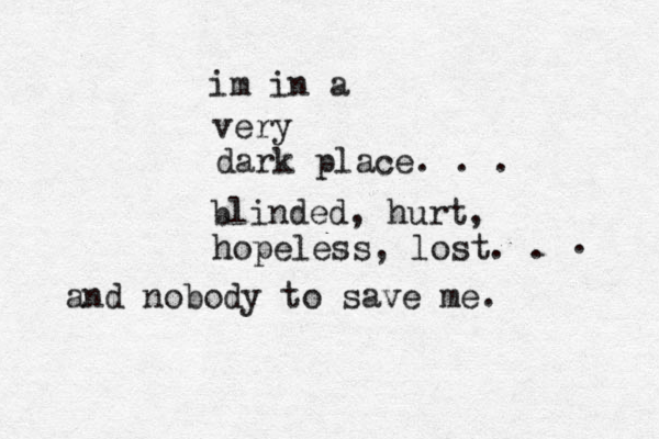 im in a very dark place. . . blinded, hurt, hopeless, lost. . . and nobody to save me. 