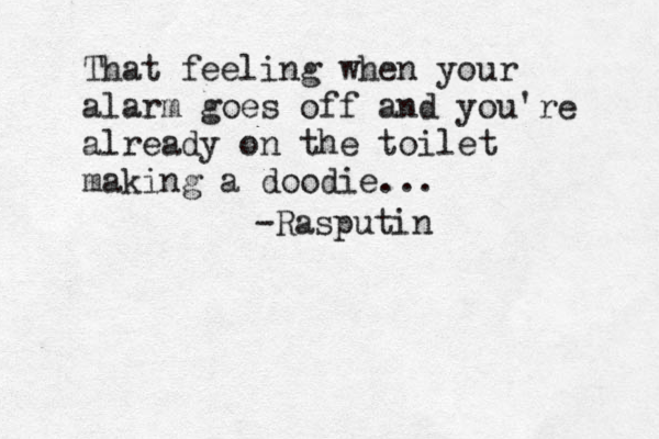 That feeling when your alarm goes off and you're already on the toilet making a doodie... -Rasputin 