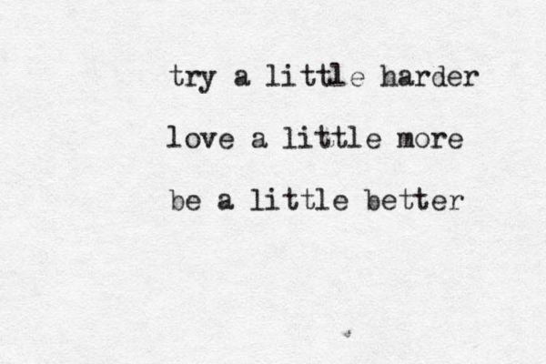 try a little harder love a little more be a little better 