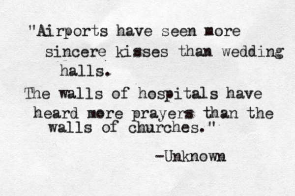 "Airports have seen more sincere kisses than wedding halls. The walls of hospitals have heard more prayers than the walls of churches." -Unknown 