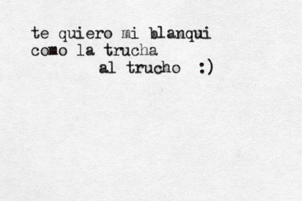 te quiero mi blanqui como la trucha al trucho :) 