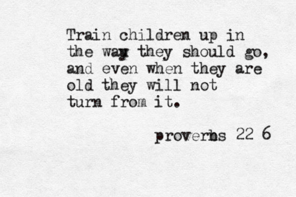 Train children up in the wau th y ey should go, and even when they are old they will not turn from it . proverns b 22 6 
