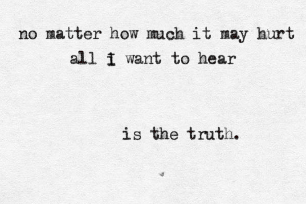 no matter how much it may hurt all i I want to hear is the truth. 