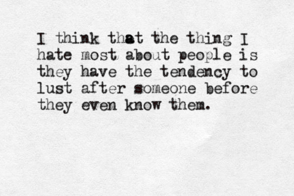 I think the a at the thing I hate most about people is they have the tendency to lust after someone before they even know them.
