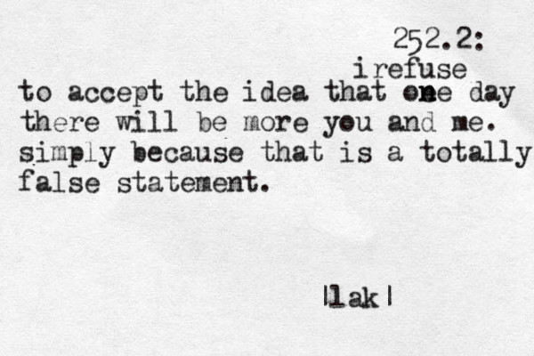 252.2: irefuse to accept the idea that oe n ne day there will be more you and me. simply because that is a totally false statement. |lak|