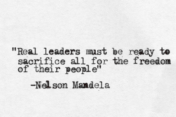 "Real leaders must be ready to sacrifice all for the freedom of their people" -Nelson Mandela 