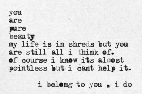 you are pure beauty my life is in shreds but you are still all i think of. of course i know its almost pointless but i cant help it. i belom ng to you , i do 