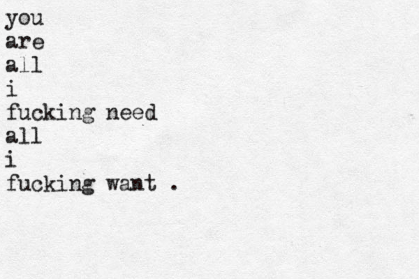 you are all i fucking need all i fucking want .