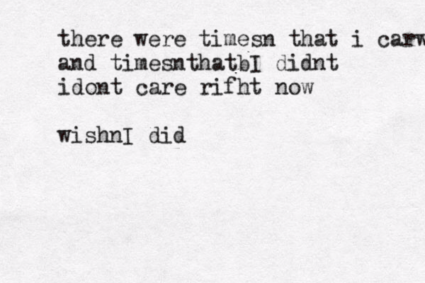 there were timesn that i carwd and timesnthatbI didnt idont care rifht now wishnI did