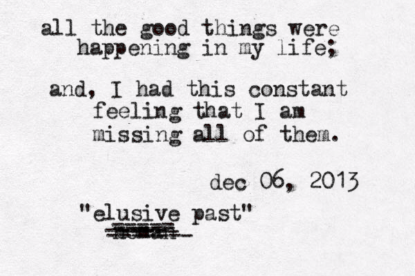 all the good things were happening in my life; and, I had this constant feeling that I am missing all of them. dec 06, 2013 "elusive past" noman ----- ----- ----- ----- ------- 