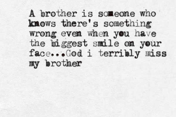 A brother is someone who knows there's something wrong even when you have the biggest smile on your face...God i terribly miss my brother