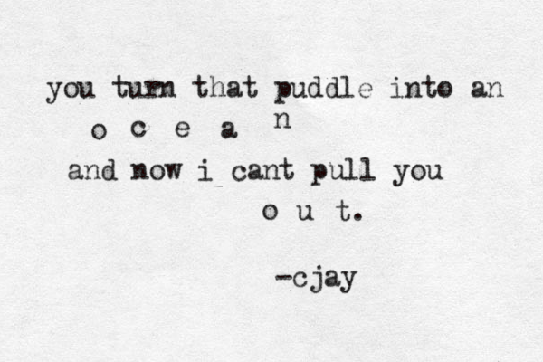 you turn that puddle into an o c e a n and now i cant pull you o u t. -cjay 