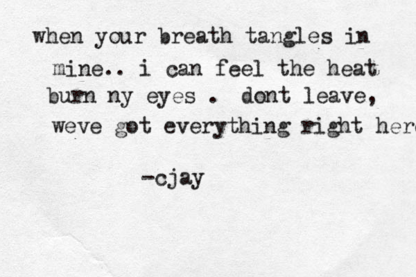 when your breath tangles in mine.. i can feel the heat burn ny eyes . dont leave, weve got everything right here -cjay 