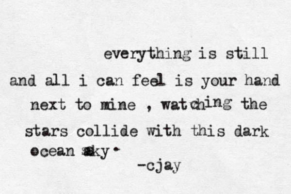 everything is still and all i can feel is your hand next to mine , watvh c ing the stars collide with this dark ocean aky s s s . -cjay 