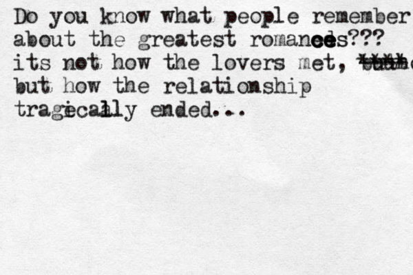 Do you know what people remember about the greatest romancds e c ce e e es??? its not how the lovers met, buthow but ---- **** but how the relationship trage icaa l ll ly ended... 