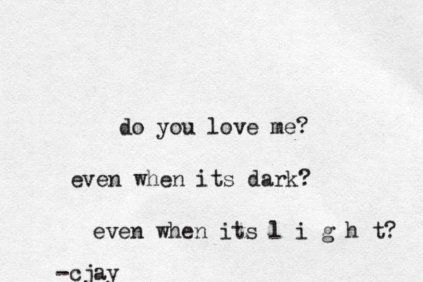 do you love me? even when its dark? even when its l i g h t? -cjay 