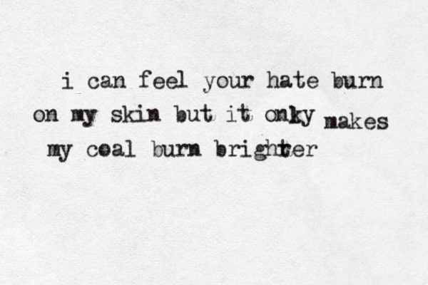 i can feel your hate burn on my skin but it onky l makes my coal burn brighrer t 