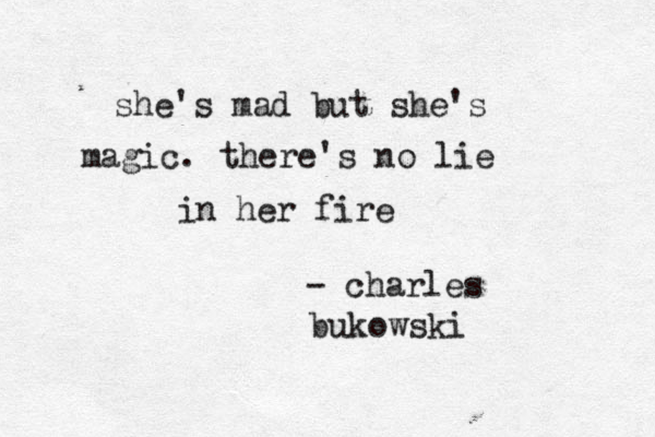 she's mad but she's magic. there's no lie in her fire - charles bukowski 