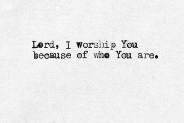 Lord, I worship You because of who You are. 