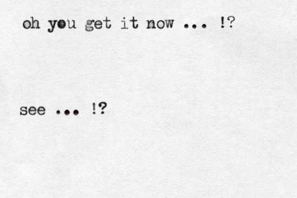 oh you get it now .. . !? see ... !?