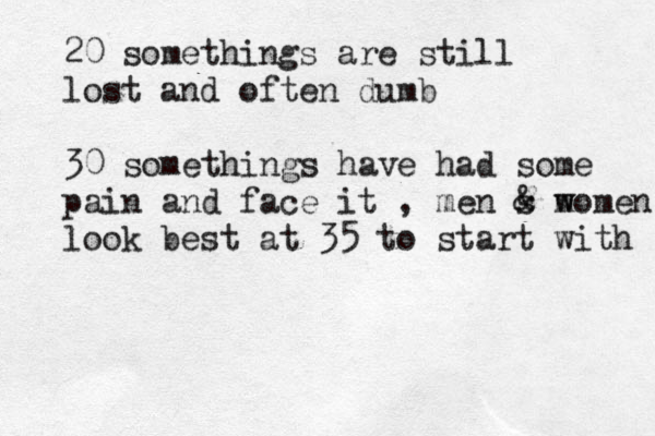 20 somethings are still lost and often dumb 30 somethings have had some pain and face it , men s @ & m women w look best at 35 to start with 