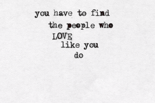 you ha e v to find the people who LOVE like you do 