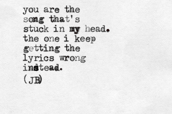 you are the song that's stuck in my head. the one i keep getting the lyrics wrong indtead s s s . (JB)