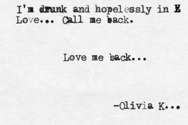 I'm drunk and hopelessly in l z X z Z Love... Call me back. Love me back... -Olivia K... 