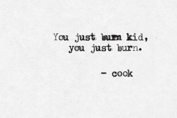You just burn kid, you just burn. - cook