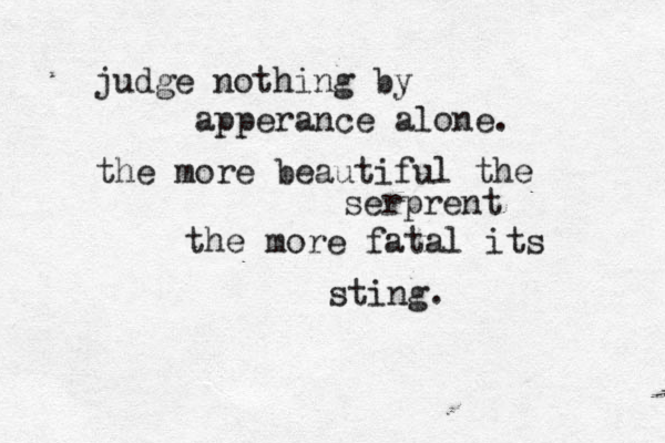 judge nothing by apperance alone. the more beautiful the serprent the more fatal its sting.