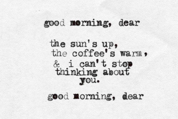 good morning, dear the sun's up, the coffee's warm , & i can't stop thinking about you. good morning, dear 