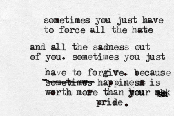 sometimes you just have to force all the hate and all the sadness out of you. sometimes you just have to forgive. because sometimws es happiness is worth more than hou your m sk sk sn sn pride . - - --------- 