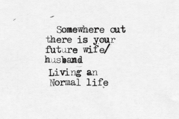 Somewhere out there is your future wife/ husband Living an Normal life
